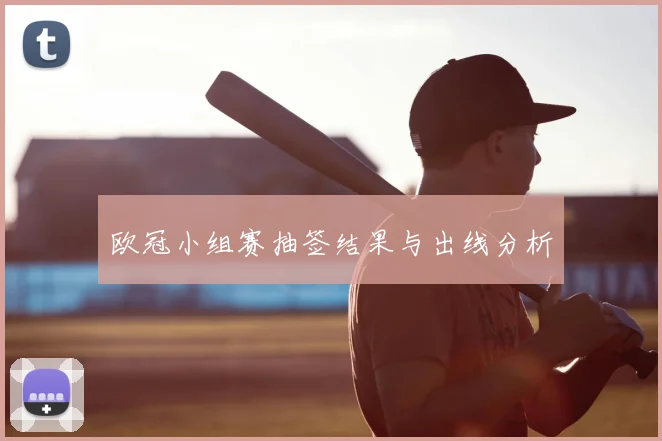 欧冠小组赛抽签结果与出线分析