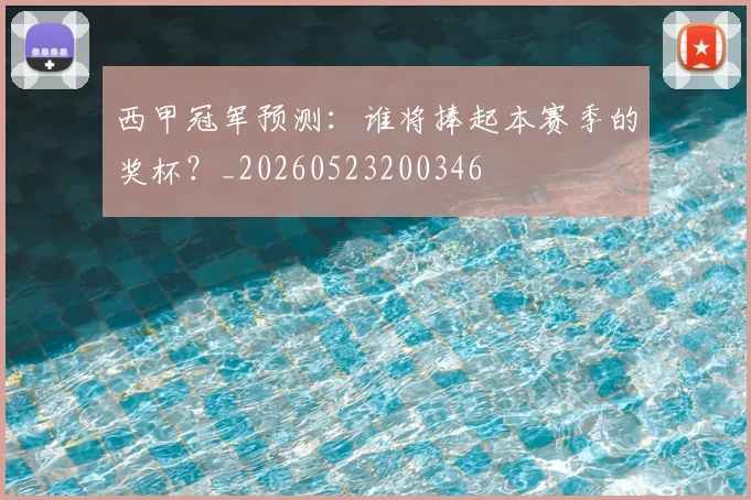西甲冠军预测:谁将捧起本赛季的奖杯?_20260523200346