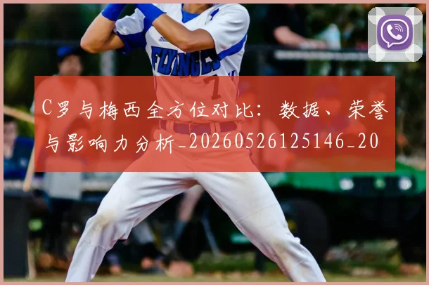 C罗与梅西全方位对比:数据、荣誉与影响力分析_20260526125146_20260606165327