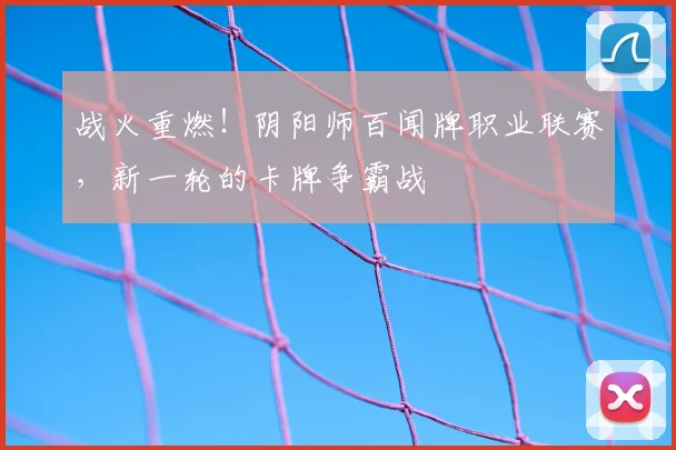 战火重燃!阴阳师百闻牌职业联赛,新一轮的卡牌争霸战