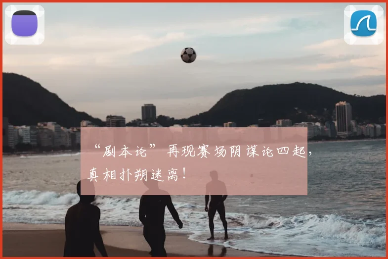 “剧本论”再现赛场阴谋论四起，真相扑朔迷离！