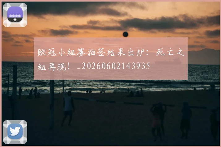 欧冠小组赛抽签结果出炉:死亡之组再现!_20260602143935