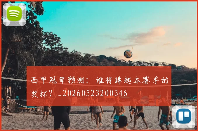 西甲冠军预测:谁将捧起本赛季的奖杯?_20260523200346