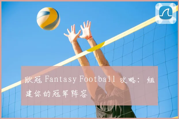 欧冠 Fantasy Football 攻略:组建你的冠军阵容