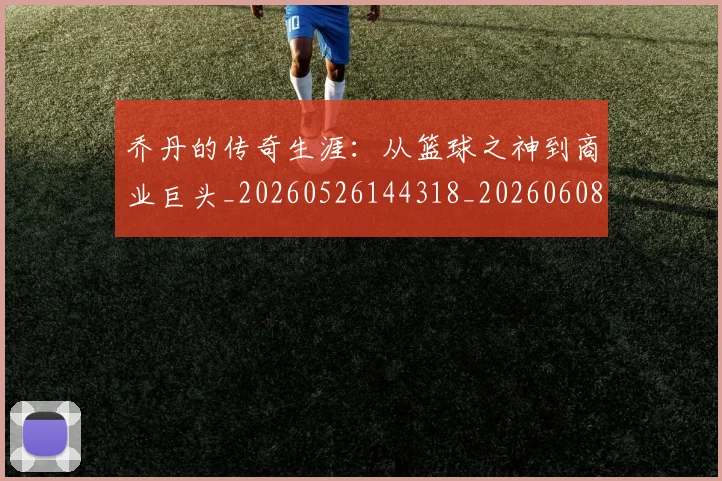 乔丹的传奇生涯:从篮球之神到商业巨头_20260526144318_20260608142418