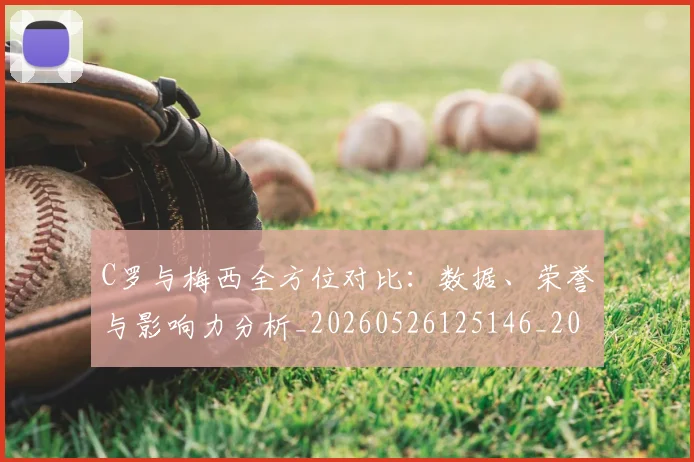 C罗与梅西全方位对比:数据、荣誉与影响力分析_20260526125146_20260606165327