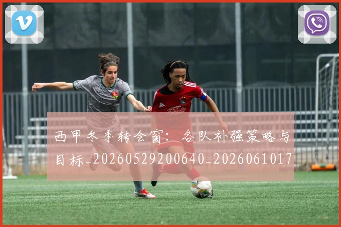 西甲冬季转会窗:各队补强策略与目标_20260529200640_20260610170201