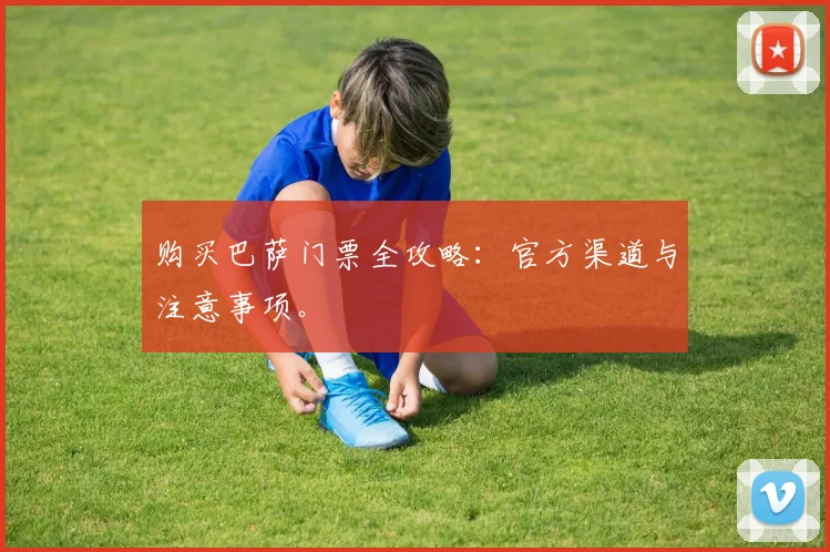 购买巴萨门票全攻略:官方渠道与注意事项。