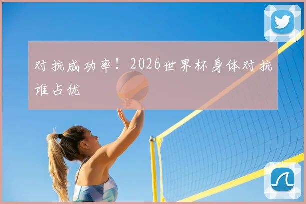 对抗成功率！2026世界杯身体对抗谁占优