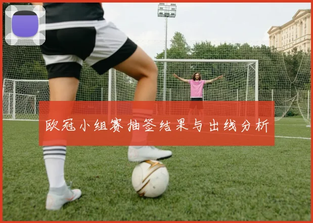 欧冠小组赛抽签结果与出线分析
