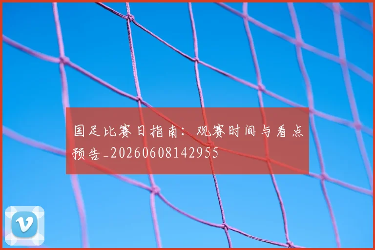 国足比赛日指南:观赛时间与看点预告_20260608142955