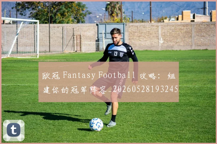 欧冠 Fantasy Football 攻略:组建你的冠军阵容_20260528193245